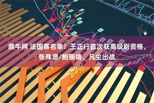 鼎牛网 法国赛名单！王正行首次获高级别资格，张殊贤/鲍骊婧、凡尘出战
