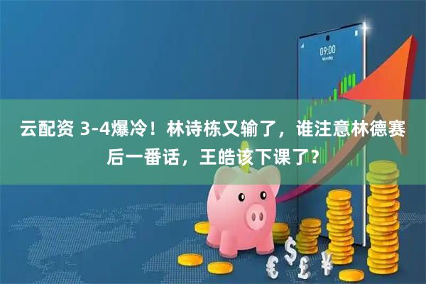 云配资 3-4爆冷！林诗栋又输了，谁注意林德赛后一番话，王皓该下课了？
