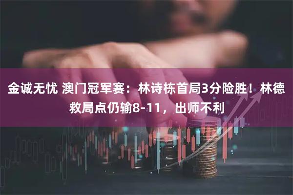 金诚无忧 澳门冠军赛：林诗栋首局3分险胜！林德救局点仍输8-11，出师不利