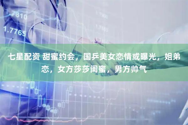 七星配资 甜蜜约会，国乒美女恋情或曝光，姐弟恋，女方莎莎闺蜜，男方帅气