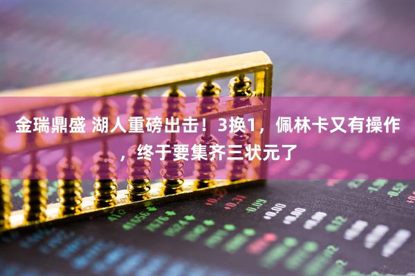 金瑞鼎盛 湖人重磅出击！3换1，佩林卡又有操作，终于要集齐三状元了