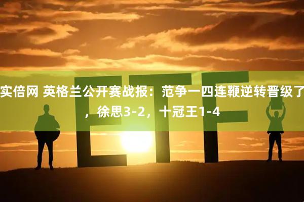 实倍网 英格兰公开赛战报：范争一四连鞭逆转晋级了，徐思3-2，十冠王1-4