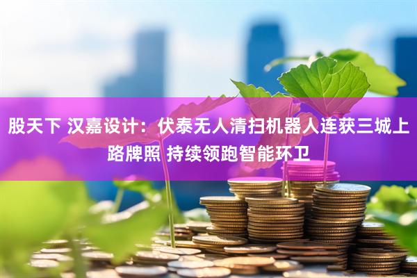 股天下 汉嘉设计：伏泰无人清扫机器人连获三城上路牌照 持续领跑智能环卫