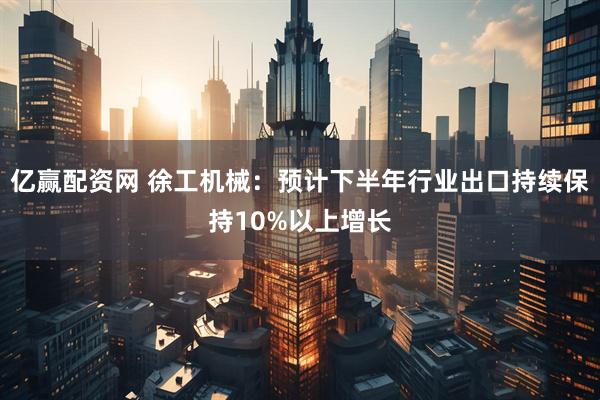 亿赢配资网 徐工机械：预计下半年行业出口持续保持10%以上增长