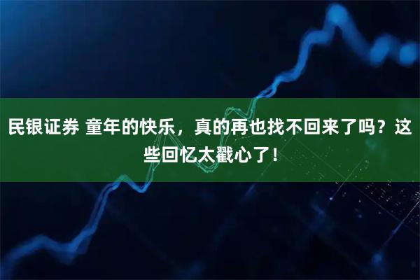 民银证券 童年的快乐，真的再也找不回来了吗？这些回忆太戳心了！