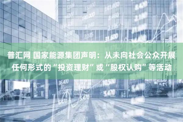 普汇网 国家能源集团声明：从未向社会公众开展任何形式的“投资理财”或“股权认购”等活动