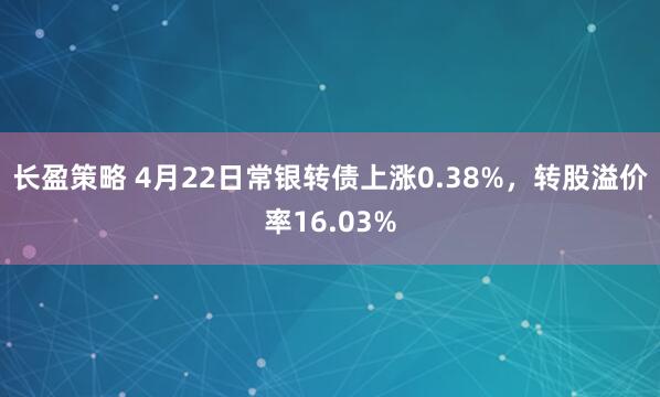 长盈策略 4月22日常银转债上涨0.38%，转股溢价率16.03%
