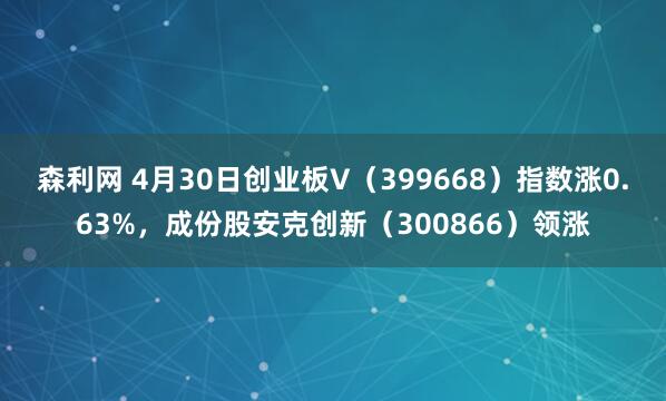 森利网 4月30日创业板V（399668）指数涨0.63%，成份股安克创新（300866）领涨