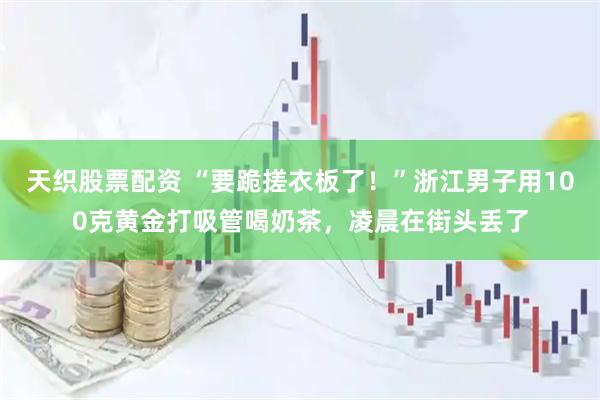 天织股票配资 “要跪搓衣板了！”浙江男子用100克黄金打吸管喝奶茶，凌晨在街头丢了