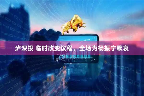 泸深投 临时改变议程，全场为杨振宁默哀