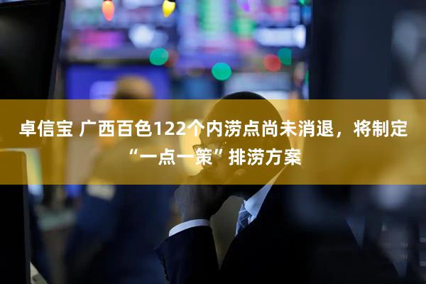 卓信宝 广西百色122个内涝点尚未消退，将制定“一点一策”排涝方案