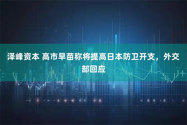 泽峰资本 高市早苗称将提高日本防卫开支，外交部回应