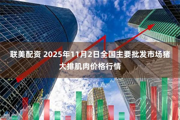 联美配资 2025年11月2日全国主要批发市场猪大排肌肉价格行情