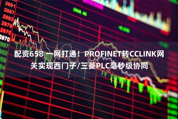 配资658 一网打通！PROFINET转CCLINK网关实现西门子/三菱PLC毫秒级协同