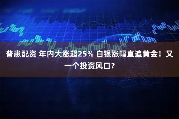 普患配资 年内大涨超25% 白银涨幅直追黄金！又一个投资风口？