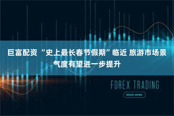 巨富配资 “史上最长春节假期”临近 旅游市场景气度有望进一步提升