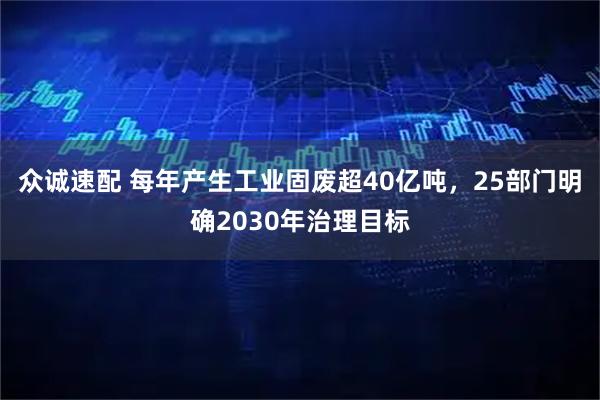 众诚速配 每年产生工业固废超40亿吨，25部门明确2030年治理目标