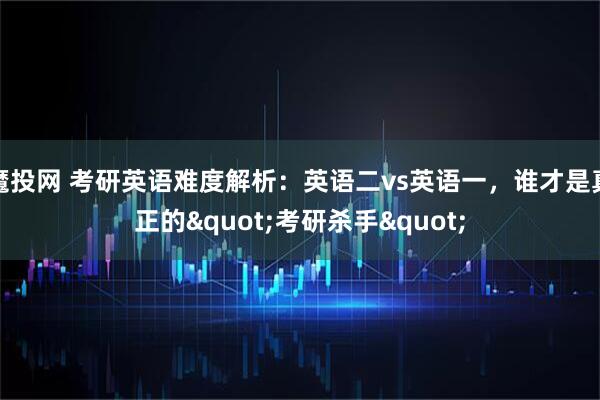 魔投网 考研英语难度解析：英语二vs英语一，谁才是真正的"考研杀手"