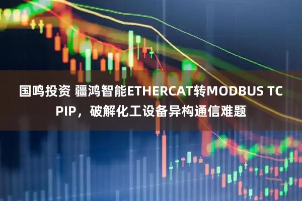 国鸣投资 疆鸿智能ETHERCAT转MODBUS TCPIP，破解化工设备异构通信难题