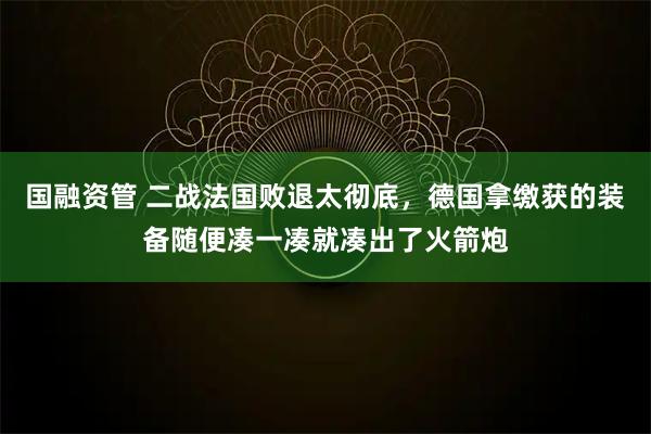 国融资管 二战法国败退太彻底，德国拿缴获的装备随便凑一凑就凑出了火箭炮