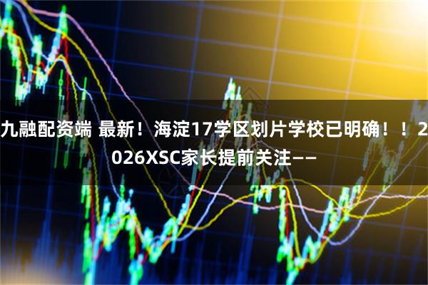 九融配资端 最新！海淀17学区划片学校已明确！！2026XSC家长提前关注——