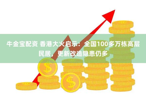 牛金宝配资 香港大火启示：全国100多万栋高层民居，更新改造隐患仍多