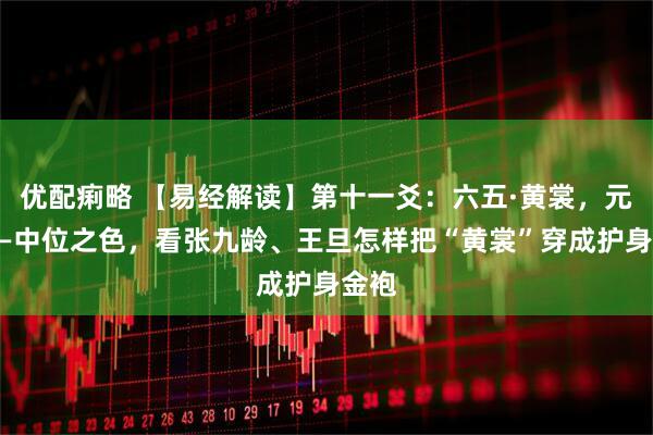 优配痢略 【易经解读】第十一爻：六五·黄裳，元吉——中位之色，看张九龄、王旦怎样把“黄裳”穿成护身金袍