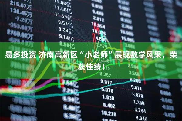 易多投资 济南高新区“小老师”展现数学风采，荣获佳绩！