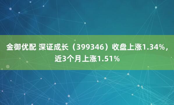 金御优配 深证成长（399346）收盘上涨1.34%，近3个月上涨1.51%
