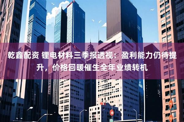 乾鑫配资 锂电材料三季报透视：盈利能力仍待提升，价格回暖催生全年业绩转机