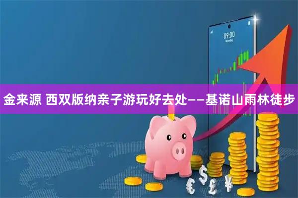 金来源 西双版纳亲子游玩好去处——基诺山雨林徒步