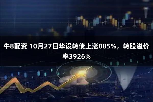 牛8配资 10月27日华设转债上涨085%，转股溢价率3926%