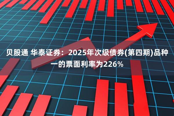 贝股通 华泰证券：2025年次级债券(第四期)品种一的票面利率为226%