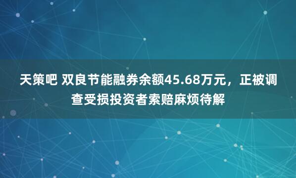 天策吧 双良节能融券余额45.68万元，正被调查受损投资者索赔麻烦待解